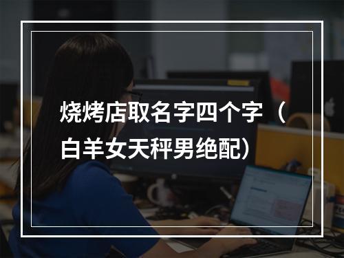 烧烤店取名字四个字（白羊女天秤男绝配）