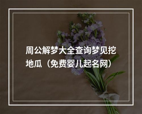 周公解梦大全查询梦见挖地瓜（免费婴儿起名网）