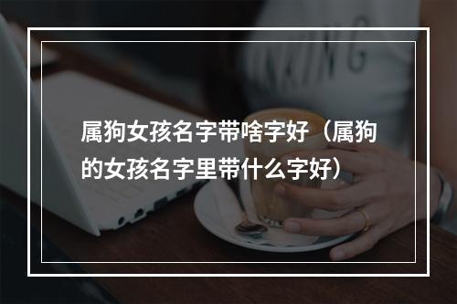 属狗女孩名字带啥字好（属狗的女孩名字里带什么字好）