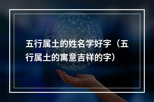 五行属土的姓名学好字（五行属土的寓意吉祥的字）