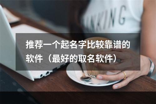 推荐一个起名字比较靠谱的软件（最好的取名软件）