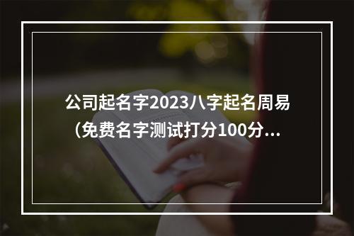 公司起名字2023八字起名周易（免费名字测试打分100分）