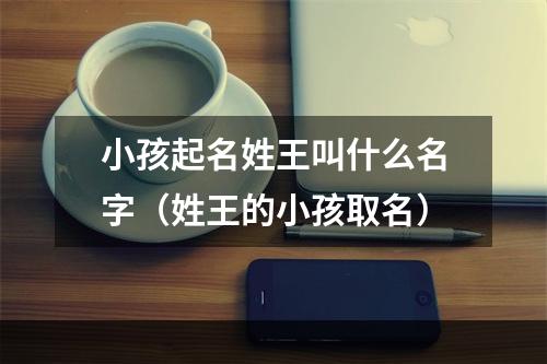 小孩起名姓王叫什么名字（姓王的小孩取名）