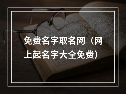 免费名字取名网（网上起名字大全免费）