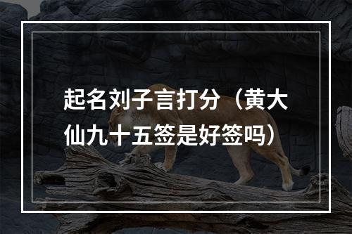 起名刘子言打分（黄大仙九十五签是好签吗）