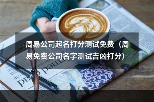 周易公司起名打分测试免费（周易免费公司名字测试吉凶打分）