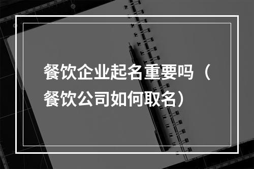 餐饮企业起名重要吗（餐饮公司如何取名）