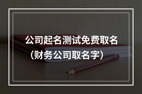 公司起名测试免费取名（财务公司取名字）