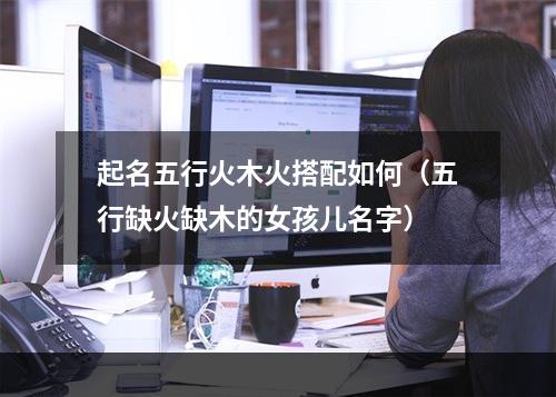 起名五行火木火搭配如何（五行缺火缺木的女孩儿名字）