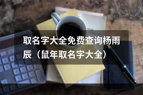取名字大全免费查询杨雨辰（鼠年取名字大全）