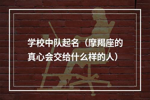 学校中队起名（摩羯座的真心会交给什么样的人）