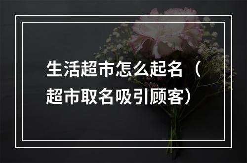 生活超市怎么起名（超市取名吸引顾客）