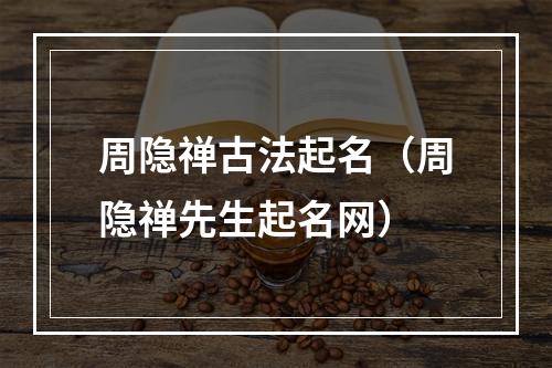 周隐禅古法起名（周隐禅先生起名网）