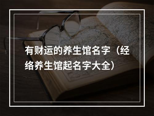 有财运的养生馆名字（经络养生馆起名字大全）