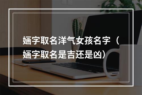 婳字取名洋气女孩名字（婳字取名是吉还是凶）