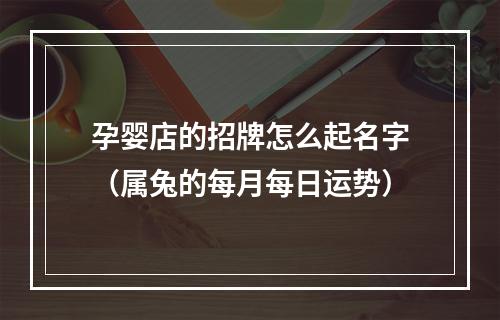 孕婴店的招牌怎么起名字（属兔的每月每日运势）