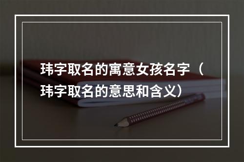 玮字取名的寓意女孩名字（玮字取名的意思和含义）