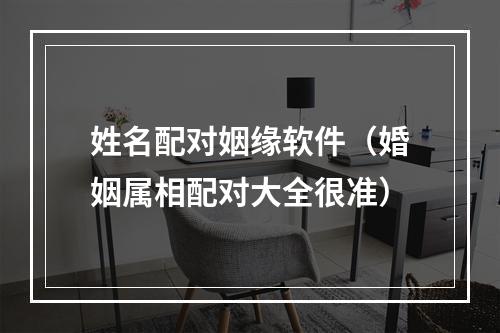 姓名配对姻缘软件（婚姻属相配对大全很准）