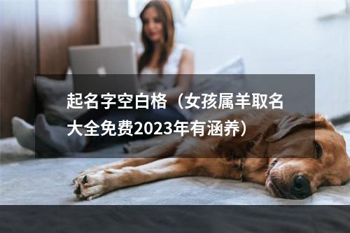 起名字空白格（女孩属羊取名大全免费2023年有涵养）