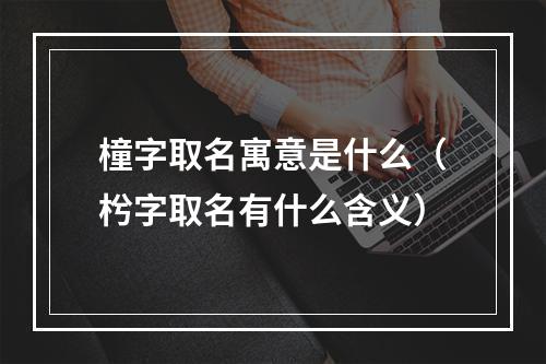 橦字取名寓意是什么（枍字取名有什么含义）