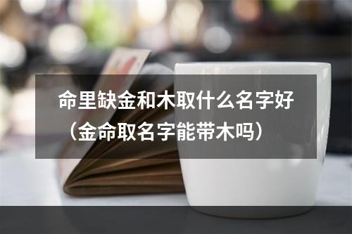 命里缺金和木取什么名字好（金命取名字能带木吗）