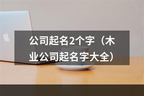 公司起名2个字（木业公司起名字大全）