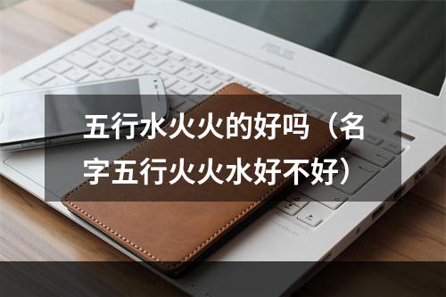五行水火火的好吗（名字五行火火水好不好）