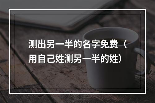 测出另一半的名字免费（用自己姓测另一半的姓）