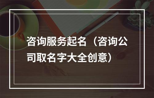 咨询服务起名（咨询公司取名字大全创意）