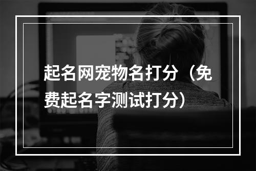 起名网宠物名打分（免费起名字测试打分）