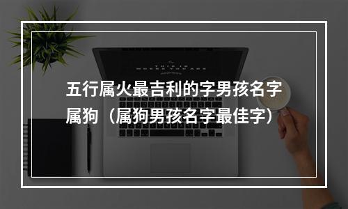 五行属火最吉利的字男孩名字属狗（属狗男孩名字最佳字）
