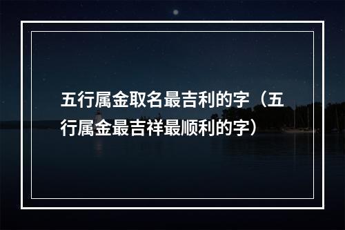 五行属金取名最吉利的字（五行属金最吉祥最顺利的字）