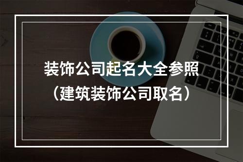 装饰公司起名大全参照（建筑装饰公司取名）