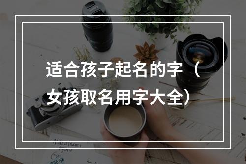 适合孩子起名的字（女孩取名用字大全）