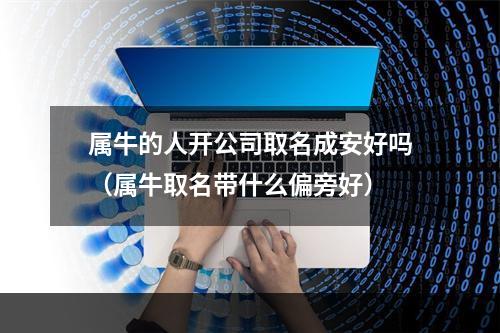 属牛的人开公司取名成安好吗（属牛取名带什么偏旁好）