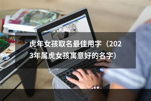 虎年女孩取名最佳用字（2023年属虎女孩寓意好的名字）