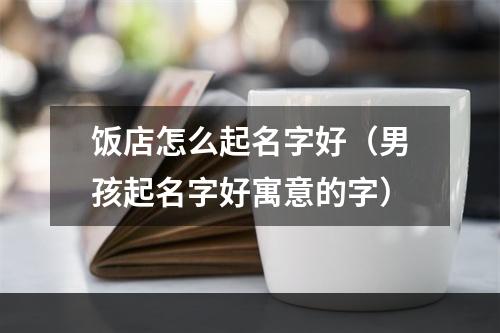 饭店怎么起名字好（男孩起名字好寓意的字）