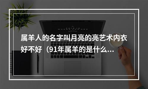 属羊人的名字叫月亮的亮艺术内衣好不好（91年属羊的是什么命）