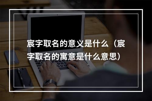 宸字取名的意义是什么（宸字取名的寓意是什么意思）