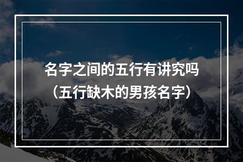 名字之间的五行有讲究吗（五行缺木的男孩名字）