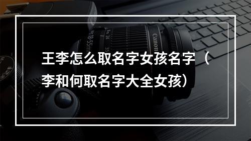 王李怎么取名字女孩名字（李和何取名字大全女孩）