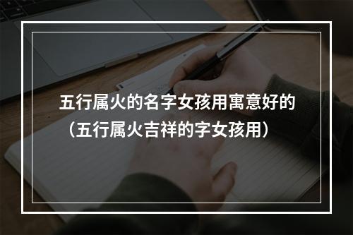 五行属火的名字女孩用寓意好的（五行属火吉祥的字女孩用）