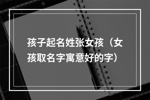 孩子起名姓张女孩（女孩取名字寓意好的字）