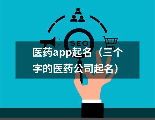 医药app起名（三个字的医药公司起名）