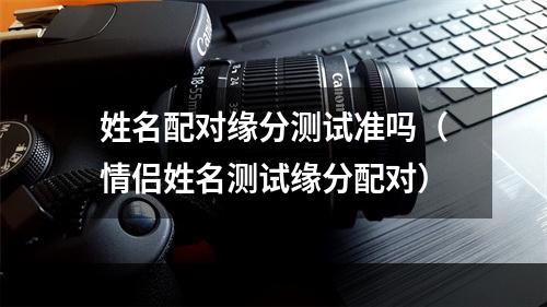 姓名配对缘分测试准吗（情侣姓名测试缘分配对）