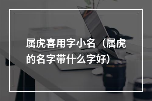 属虎喜用字小名（属虎的名字带什么字好）