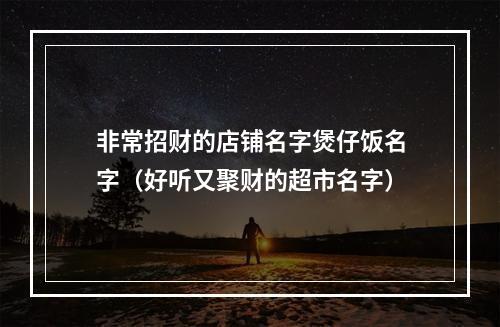 非常招财的店铺名字煲仔饭名字（好听又聚财的超市名字）
