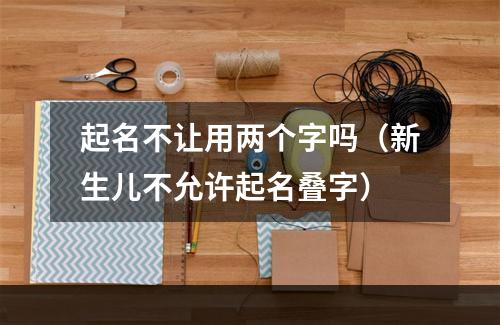 起名不让用两个字吗（新生儿不允许起名叠字）