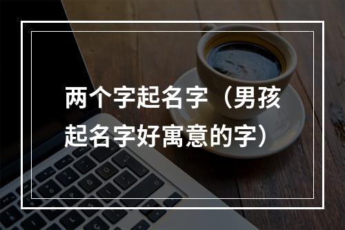 两个字起名字（男孩起名字好寓意的字）