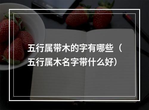 五行属带木的字有哪些（五行属木名字带什么好）